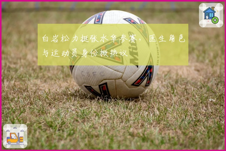 白岩松力挺张水华参赛,医生角色与运动员身份掀热议