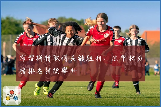 布雷斯特取得关键胜利，法甲积分榜排名持续攀升