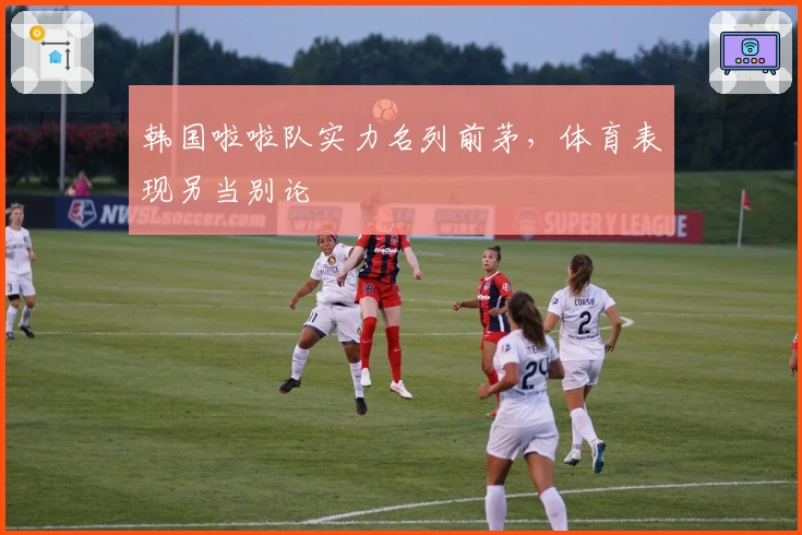 韩国啦啦队实力名列前茅，体育表现另当别论