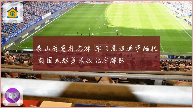 泰山有意朴志洙 津门虎追逐萨缅托 前国米球员或投北方球队