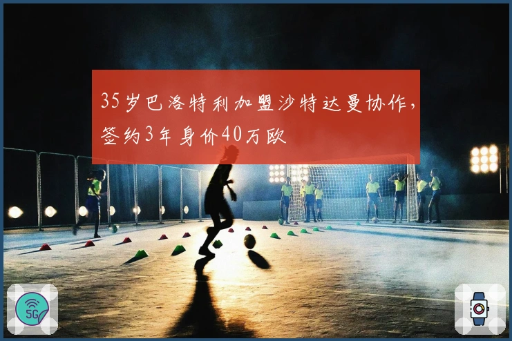 35岁巴洛特利加盟沙特达曼协作，签约3年身价40万欧