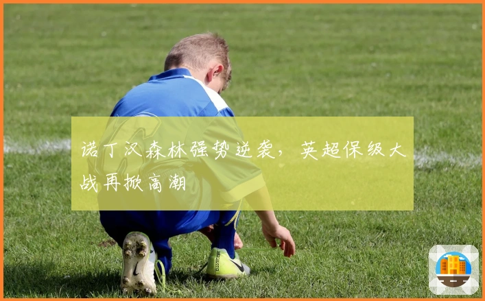 诺丁汉森林强势逆袭，英超保级大战再掀高潮