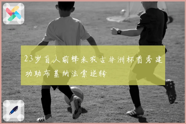 23岁盲人前锋米农古非洲杯首秀建功助布基纳法索逆转