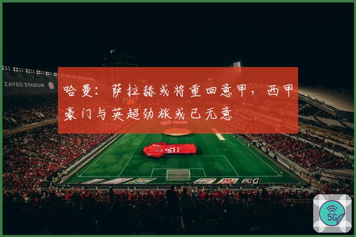 哈曼:萨拉赫或将重回意甲,西甲豪门与英超劲旅或已无意