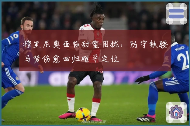 穆里尼奥面临甜蜜困扰，防守铁腰马努伤愈回归难寻定位