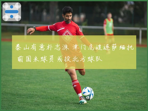 泰山有意朴志洙 津门虎追逐萨缅托 前国米球员或投北方球队