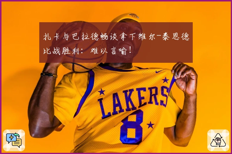 扎卡与巴拉德畅谈拿下维尔-泰恩德比战胜利：难以言喻！