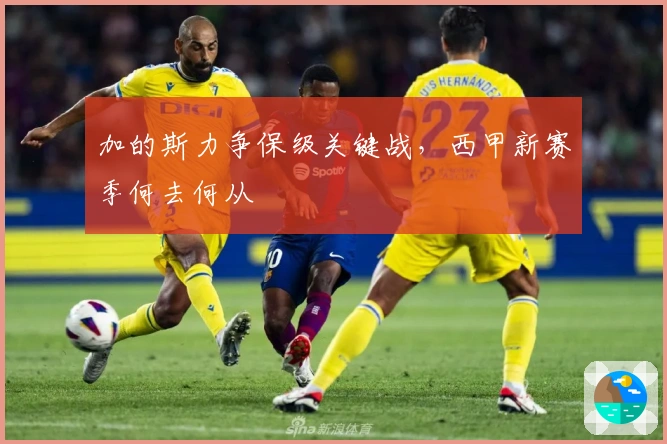 加的斯力争保级关键战，西甲新赛季何去何从