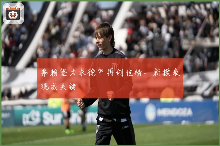 弗赖堡力求德甲再创佳绩，新援表现成关键