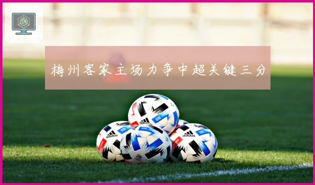 梅州客家主场力争中超关键三分