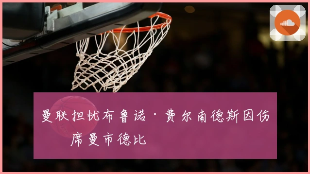 曼联担忧布鲁诺·费尔南德斯因伤缺席曼市德比