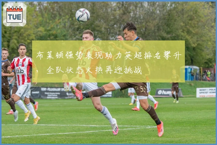 布莱顿强势表现助力英超排名攀升，全队状态火热再迎挑战